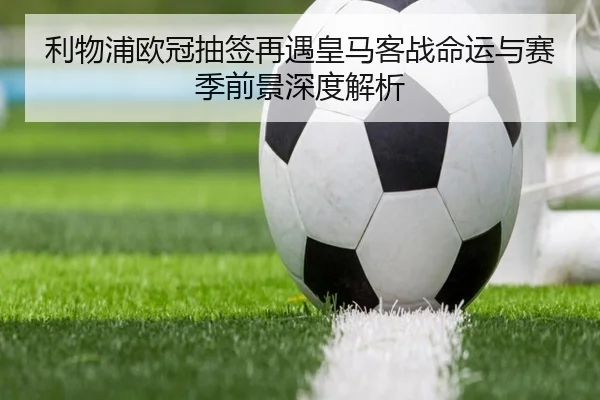 利物浦欧冠抽签再遇皇马客战命运与赛季前景深度解析 | MILANSPORT
